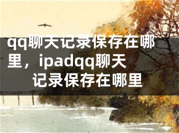 qq聊天记录保存在哪里，ipadqq聊天记录保存在哪里