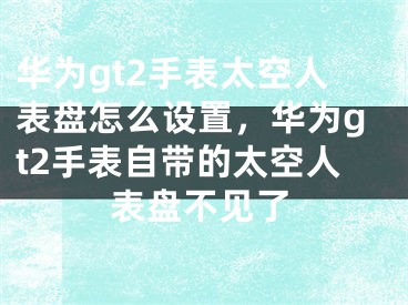 华为gt2手表太空人表盘怎么设置，华为gt2手表自带的太空人表盘不见了