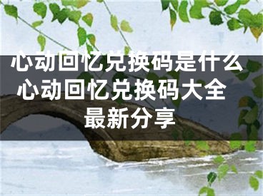 心动回忆兑换码是什么 心动回忆兑换码大全最新分享