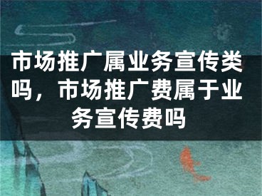 市场推广属业务宣传类吗，市场推广费属于业务宣传费吗