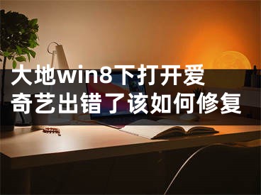 大地win8下打开爱奇艺出错了该如何修复