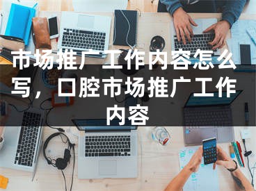 市场推广工作内容怎么写，口腔市场推广工作内容