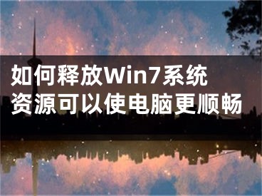 如何释放Win7系统资源可以使电脑更顺畅