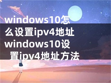 windows10怎么设置ipv4地址 windows10设置ipv4地址方法