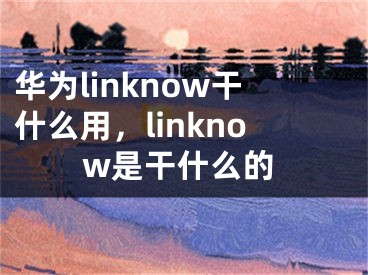 华为linknow干什么用，linknow是干什么的