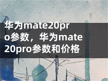 华为mate20pro参数，华为mate20pro参数和价格