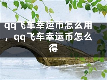 qq飞车幸运币怎么用，qq飞车幸运币怎么得