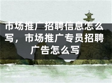 市场推广招聘信息怎么写，市场推广专员招聘广告怎么写