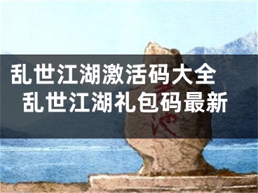 乱世江湖激活码大全 乱世江湖礼包码最新