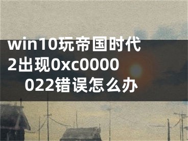 win10玩帝国时代2出现0xc0000022错误怎么办