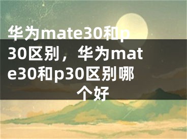 华为mate30和p30区别，华为mate30和p30区别哪个好