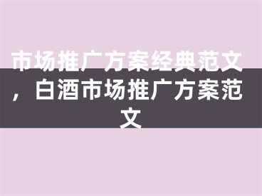 市场推广方案经典范文，白酒市场推广方案范文
