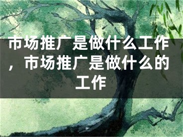 市场推广是做什么工作，市场推广是做什么的工作 