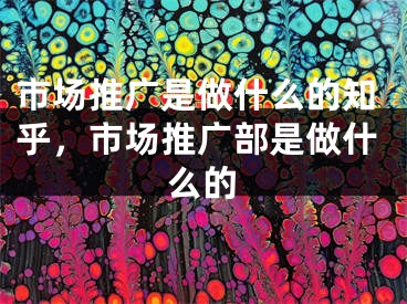 市场推广是做什么的知乎，市场推广部是做什么的 