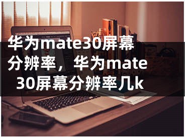 华为mate30屏幕分辨率，华为mate30屏幕分辨率几k