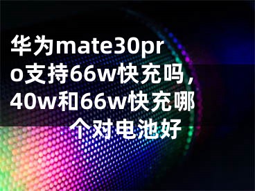 华为mate30pro支持66w快充吗，40w和66w快充哪个对电池好