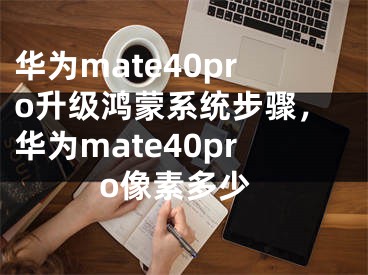 华为mate40pro升级鸿蒙系统步骤，华为mate40pro像素多少