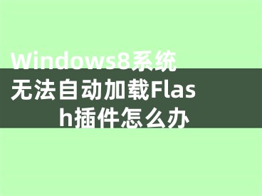 Windows8系统无法自动加载Flash插件怎么办