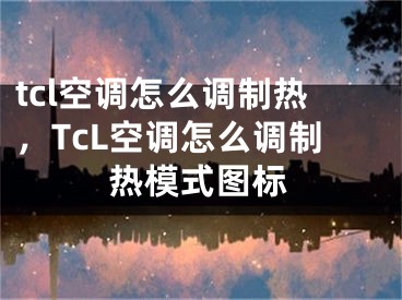 tcl空调怎么调制热，TcL空调怎么调制热模式图标