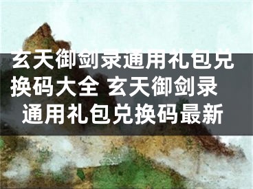 玄天御剑录通用礼包兑换码大全 玄天御剑录通用礼包兑换码最新