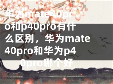 华为mate40pro和p40pro有什么区别，华为mate40pro和华为p40pro哪个好