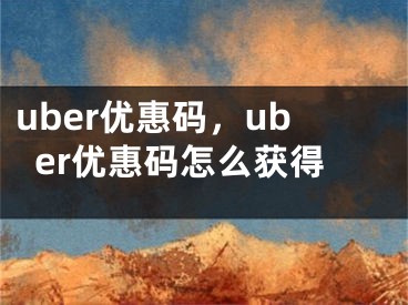 uber优惠码，uber优惠码怎么获得