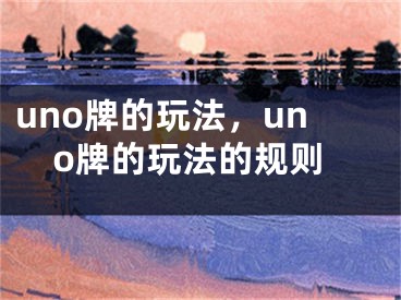 uno牌的玩法，uno牌的玩法的规则