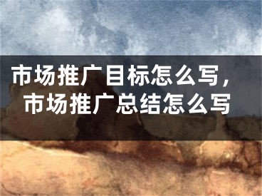 市场推广目标怎么写，市场推广总结怎么写