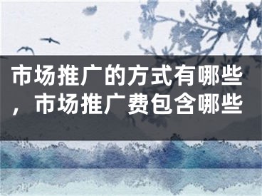 市场推广的方式有哪些，市场推广费包含哪些