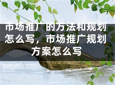 市场推广的方法和规划怎么写，市场推广规划方案怎么写