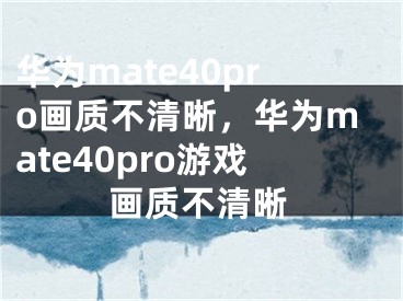 华为mate40pro画质不清晰，华为mate40pro游戏画质不清晰