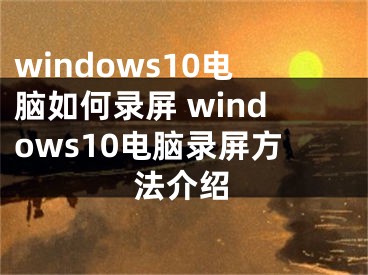 windows10电脑如何录屏 windows10电脑录屏方法介绍