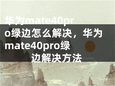 华为mate40pro绿边怎么解决，华为mate40pro绿边解决方法