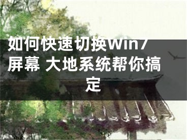 如何快速切换Win7屏幕 大地系统帮你搞定 