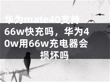 华为mate40支持66w快充吗，华为40w用66w充电器会损坏吗 