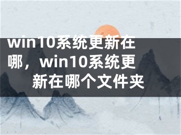 win10系统更新在哪，win10系统更新在哪个文件夹