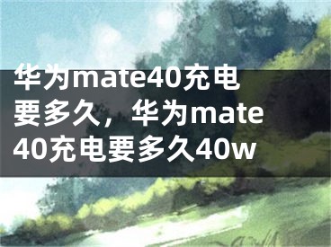 华为mate40充电要多久，华为mate40充电要多久40w