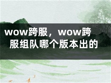 wow跨服，wow跨服组队哪个版本出的