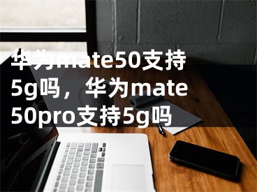 华为mate50支持5g吗，华为mate50pro支持5g吗