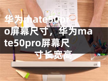 华为mate50pro屏幕尺寸，华为mate50pro屏幕尺寸长宽高