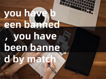 you have been banned，you have been banned by match