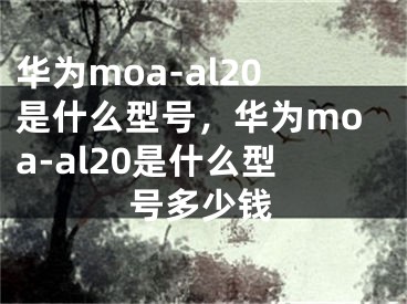 华为moa-al20是什么型号，华为moa-al20是什么型号多少钱