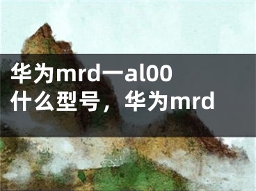 华为mrd一al00什么型号，华为mrd