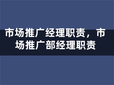 市场推广经理职责，市场推广部经理职责