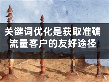 关键词优化是获取准确流量客户的友好途径 