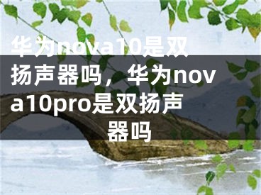 华为nova10是双扬声器吗，华为nova10pro是双扬声器吗