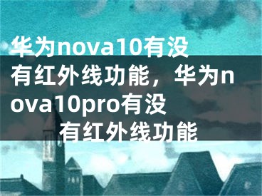 华为nova10有没有红外线功能，华为nova10pro有没有红外线功能