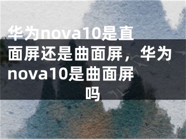 华为nova10是直面屏还是曲面屏，华为nova10是曲面屏吗