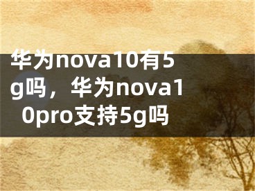 华为nova10有5g吗，华为nova10pro支持5g吗