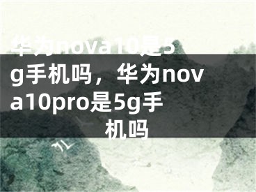 华为nova10是5g手机吗，华为nova10pro是5g手机吗